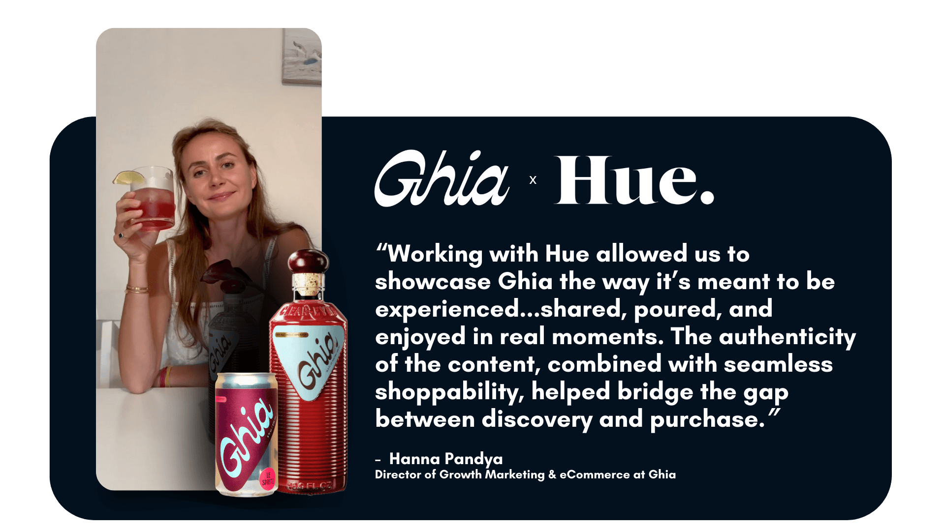 “Working with Hue allowed us to showcase Ghia the way it’s meant to be experienced…shared, poured, and enjoyed in real moments. The authenticity of the content, combined with seamless shoppability, helped bridge the gap between discovery and purchase.” – Hanna Pandya, Director of Growth Marketing & eCommerce